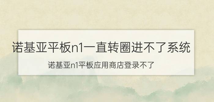 诺基亚平板n1一直转圈进不了系统 诺基亚n1平板应用商店登录不了？